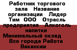 Работник торгового зала › Название организации ­ Лидер Тим, ООО › Отрасль предприятия ­ Алкоголь, напитки › Минимальный оклад ­ 1 - Все города Работа » Вакансии   . Белгородская обл.